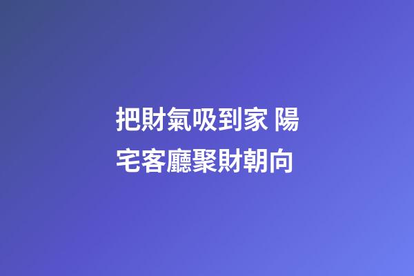 把財氣吸到家 陽宅客廳聚財朝向